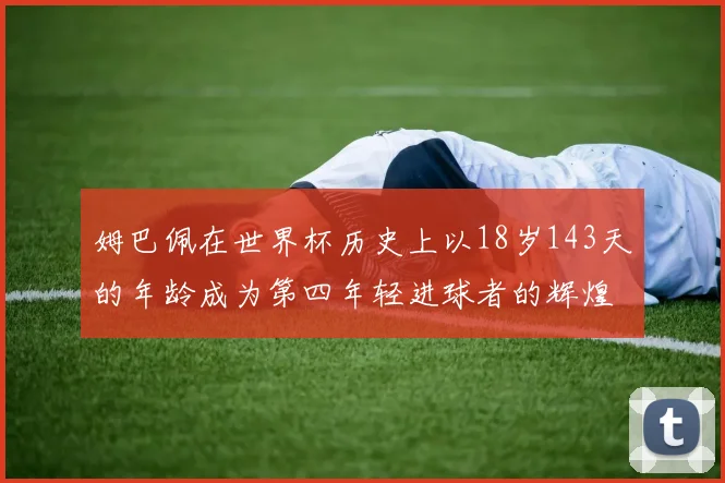 姆巴佩在世界杯历史上以18岁143天的年龄成为第四年轻进球者的辉煌时刻